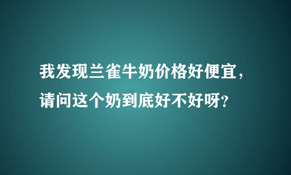 我发现兰雀牛奶价格好便宜，请问这个奶到底好不好呀？
