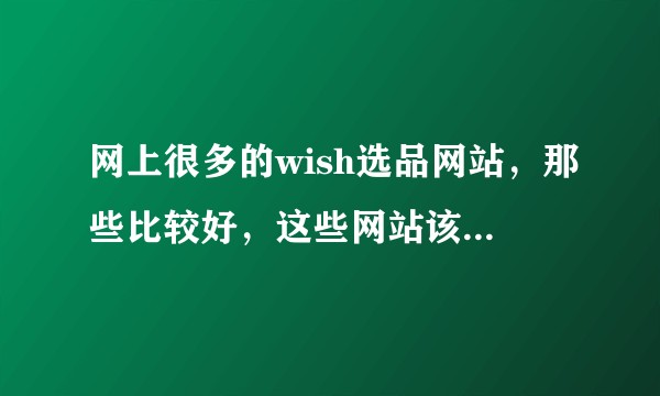 网上很多的wish选品网站,那些比较好,这些网站该怎么去选择产品呢?