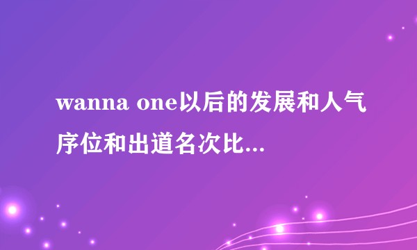 wanna one以后的发展和人气序位和出道名次比，会有什么变化？
