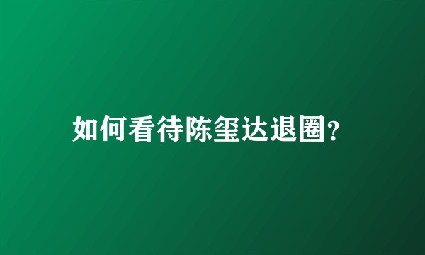 如何看待陈玺达退圈？