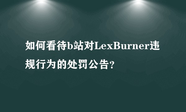 如何看待b站对LexBurner违规行为的处罚公告?