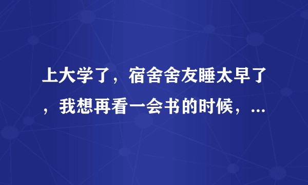 上大学了，宿舍舍友睡太早了，我想再看一会书的时候，他要关灯睡觉，有没有好的解决办法？
