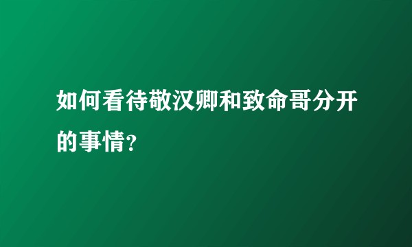 如何看待敬汉卿和致命哥分开的事情？