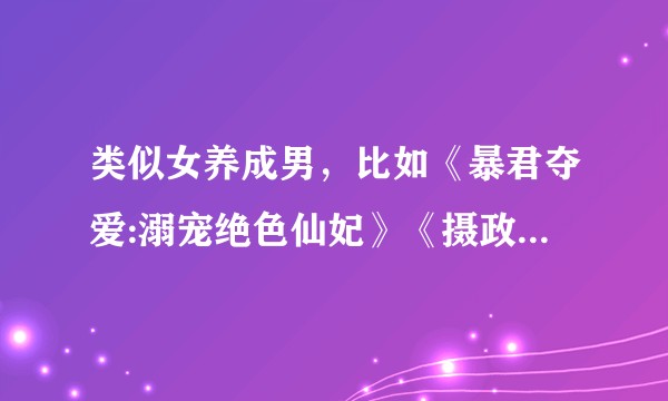 类似女养成男，比如《暴君夺爱:溺宠绝色仙妃》《摄政王太凶猛》？