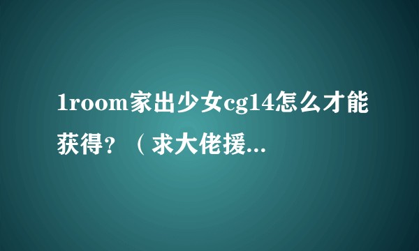 1room家出少女cg14怎么才能获得？（求大佬援助orz）?