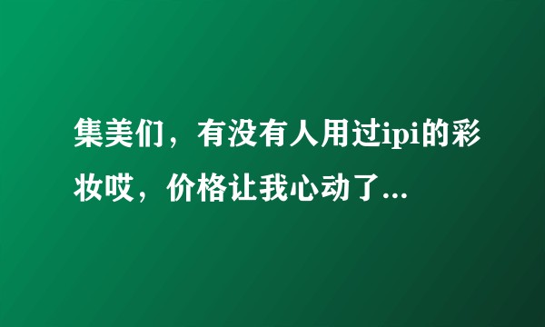 集美们，有没有人用过ipi的彩妆哎，价格让我心动了，某宝评论什么都挺好?