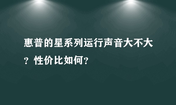 惠普的星系列运行声音大不大？性价比如何？