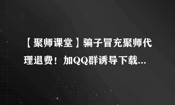 【聚师课堂】骗子冒充聚师代理退费！加QQ群诱导下载“东方助理”APP?
