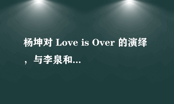 杨坤对 Love is Over 的演绎，与李泉和古巨基，以及李健的演绎，你更喜欢哪个版本？