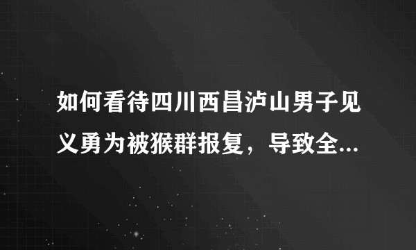 如何看待四川西昌泸山男子见义勇为被猴群报复,导致全身多处受伤?如何避免此类事件发生?