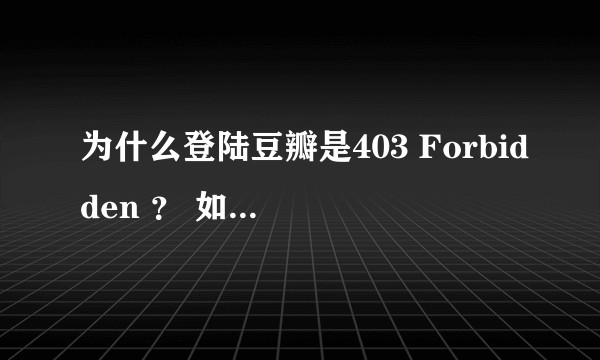 为什么登陆豆瓣是403 Forbidden ？ 如何解决啊？