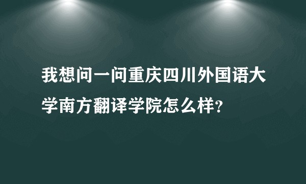 我想问一问重庆四川外国语大学南方翻译学院怎么样？