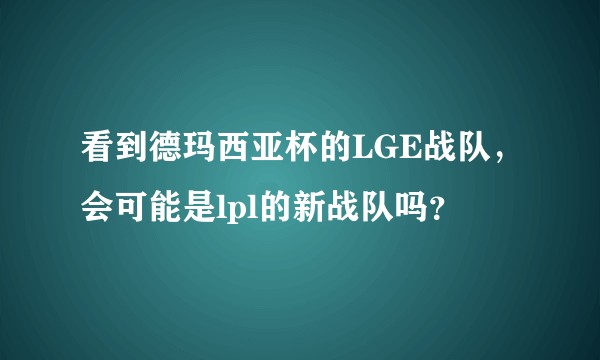 看到德玛西亚杯的LGE战队，会可能是lpl的新战队吗？