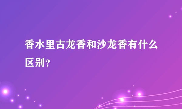 香水里古龙香和沙龙香有什么区别？
