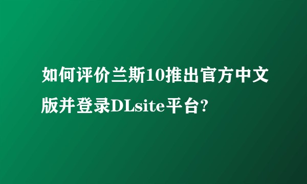 如何评价兰斯10推出官方中文版并登录DLsite平台?