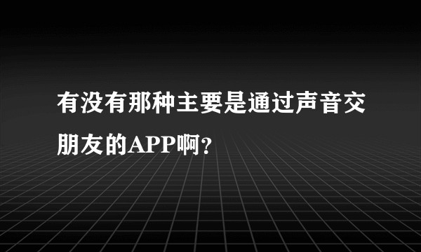 有没有那种主要是通过声音交朋友的APP啊？