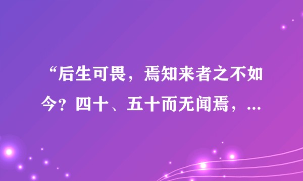 “后生可畏，焉知来者之不如今？四十、五十而无闻焉，斯亦不足畏也已” 你对孔子这句言论有什么看法？