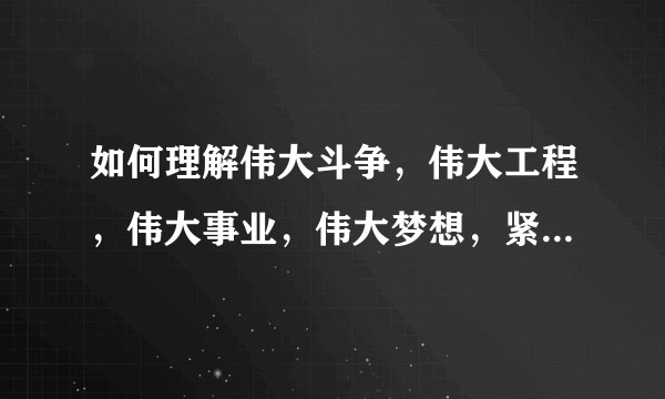 如何理解伟大斗争，伟大工程，伟大事业，伟大梦想，紧密联系、相互贯通、相互作用？