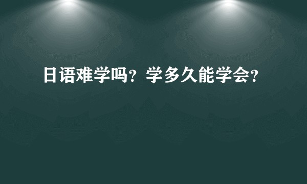 日语难学吗？学多久能学会？