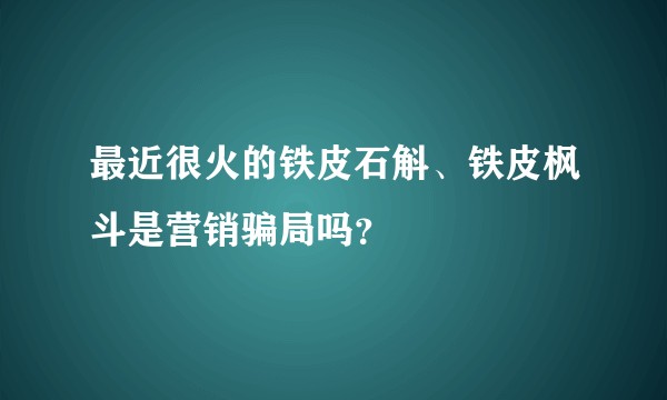 最近很火的铁皮石斛、铁皮枫斗是营销骗局吗?