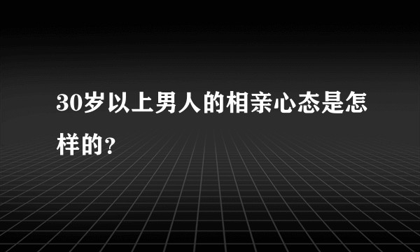 30岁以上男人的相亲心态是怎样的？