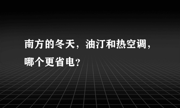 南方的冬天,油汀和热空调,哪个更省电?