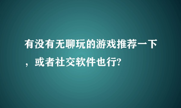 有没有无聊玩的游戏推荐一下,或者社交软件也行?