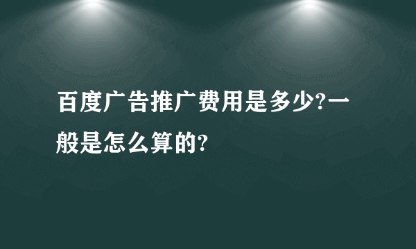 百度广告推广费用是多少?一般是怎么算的?