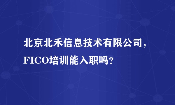 北京北禾信息技术有限公司，FICO培训能入职吗？