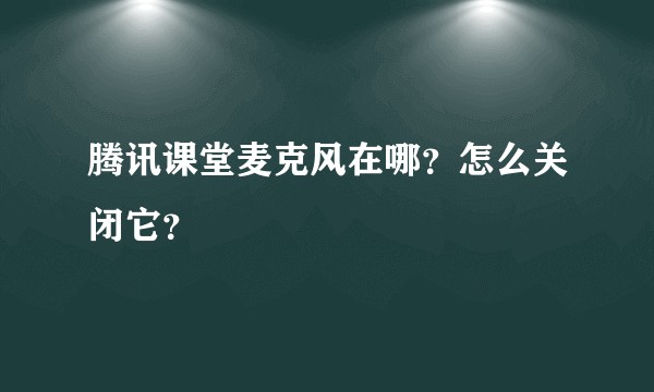 腾讯课堂麦克风在哪？怎么关闭它？