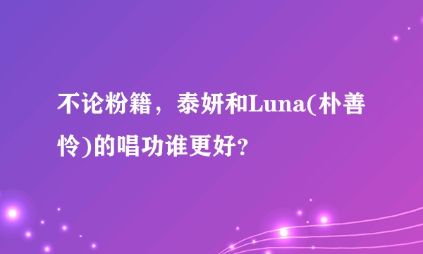 不论粉籍，泰妍和Luna(朴善怜)的唱功谁更好？