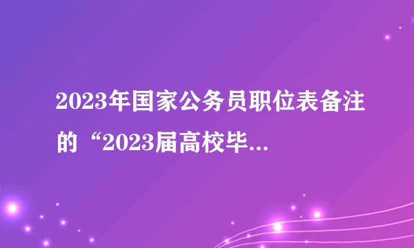 2023年国家公务员职位表备注的“2023届高校毕业生，限以主修专业报考”2022届毕业生是否可报?