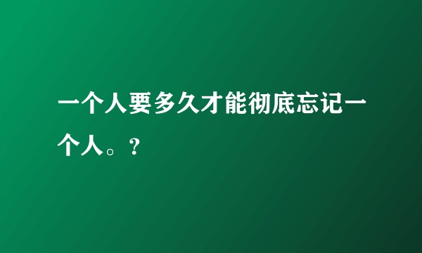 一个人要多久才能彻底忘记一个人。？