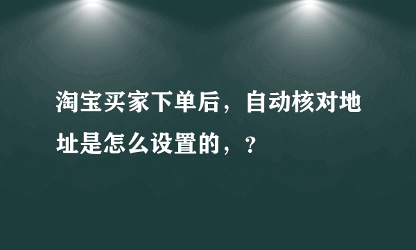 淘宝买家下单后，自动核对地址是怎么设置的，？