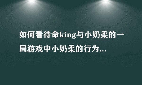 如何看待命king与小奶柔的一局游戏中小奶柔的行为与发言？