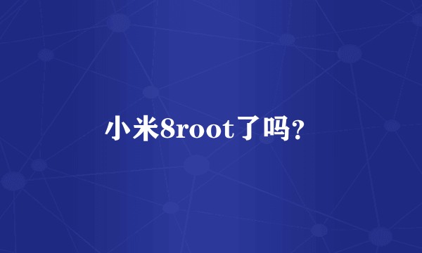 小米8root了吗？