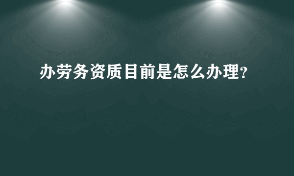 办劳务资质目前是怎么办理？