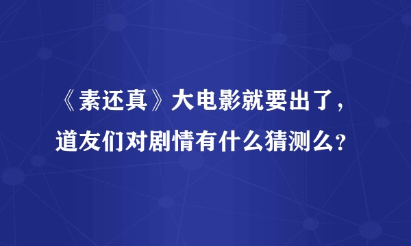 《素还真》大电影就要出了,道友们对剧情有什么猜测么?