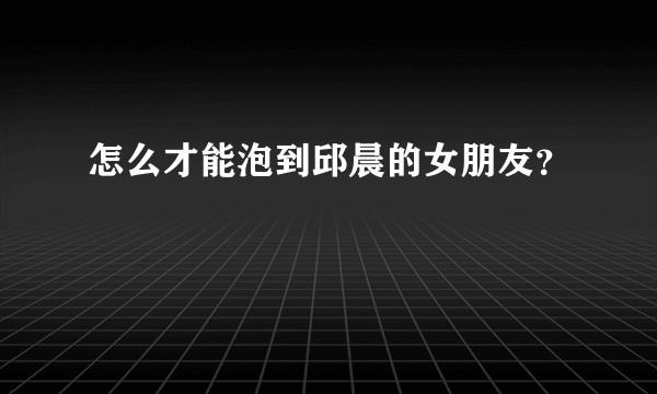 怎么才能泡到邱晨的女朋友？