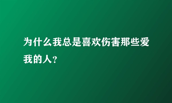 为什么我总是喜欢伤害那些爱我的人？
