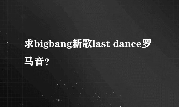求bigbang新歌last dance罗马音?
