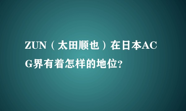 ZUN（太田顺也）在日本ACG界有着怎样的地位？