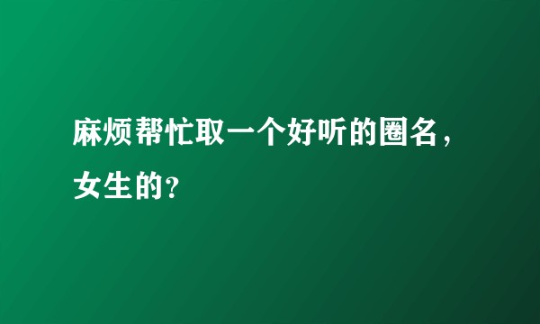 麻烦帮忙取一个好听的圈名，女生的？