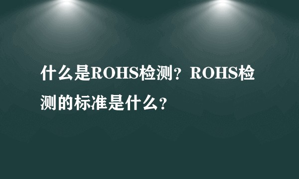 什么是ROHS检测？ROHS检测的标准是什么？