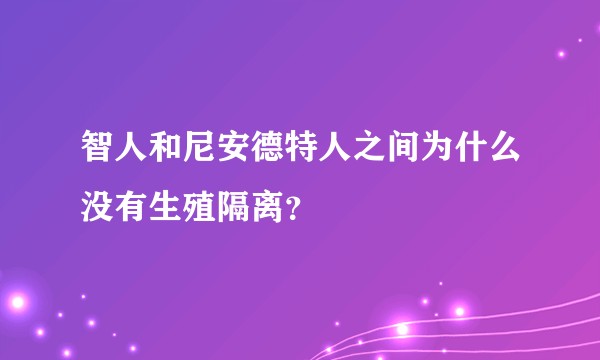 智人和尼安德特人之间为什么没有生殖隔离？