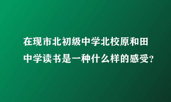 在现市北初级中学北校原和田中学读书是一种什么样的感受?