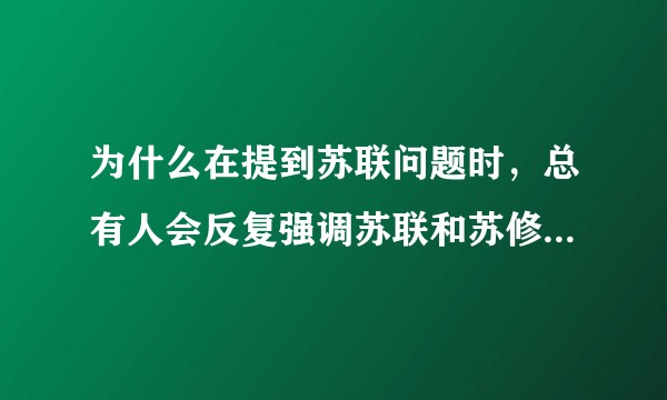 为什么在提到苏联问题时，总有人会反复强调苏联和苏修的区别？