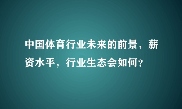 中国体育行业未来的前景，薪资水平，行业生态会如何？