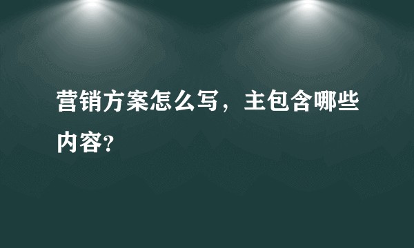 营销方案怎么写，主包含哪些内容？