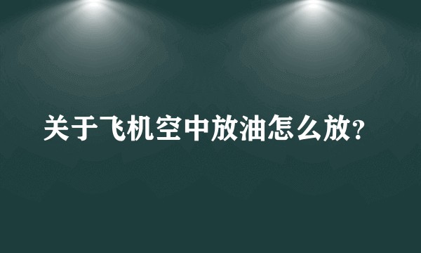 关于飞机空中放油怎么放？